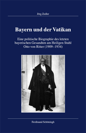 Jörg Zedler: Bayern und der Vatikan. Eine politische Biographie des letzten bayerischen Gesandten am Heiligen Stuhl Otto von Ritter (1909–1934).
