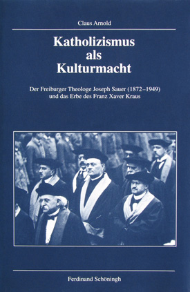 Claus Arnold: Katholizismus als Kulturmacht. Der Freiburger Theologe Joseph Sauer (1872–1949) und das Erbe des Franz Xaver Kraus.