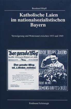 Bernhard Höpfl: Katholische Laien im nationalsozialistischen Bayern. Verweigerung und Widerstand zwischen 1933 und 1945.