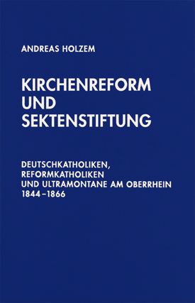 Andreas Holzem: Kirchenreform und Sektenstiftung. Deutschkatholiken, Reformkatholiken und Ultramontane am Oberrhein 1844–1866.