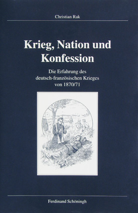 Christian Rak: Krieg, Nation und Konfession. Die Erfahrungen des deutsch-französischen Krieges 1870/71.
