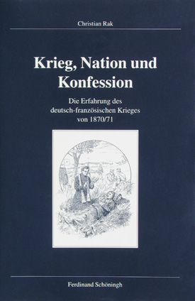 Christian Rak: Krieg, Nation und Konfession. Die Erfahrungen des deutsch-französischen Krieges 1870/71. Christian Rak: Krieg, Nation und Konfession. Die Erfahrungen des deutsch-französischen Krieges 1870/71.