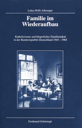 Lukas Rölli-Alkemper: Familie im Wiederaufbau. Katholizismus und bürgerliches Familienideal in der Bundesrepublik Deutschland 1945–1965. Lukas Rölli-Alkemper: Familie im Wiederaufbau. Katholizismus und bürgerliches Familienideal in der Bundesrepublik Deutschland 1945–1965.
