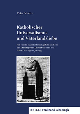Thies Schulze: Katholischer Universalismus und Vaterlandsliebe. Nationalitätenkonflikte und globale Kirche in den Grenzregionen Ostoberschlesien und Elsass-Lothringen 1918–1939.