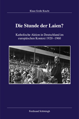 Klaus Große Kracht: Die Stunde der Laien? Katholische Aktion in Deutschland im europäischen Kontext 1920–1960.
