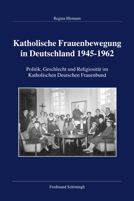 Regina Illemann: Katholische Frauenbewegung in Deutschland 1945–1962. Politik, Geschlecht und Religiosität im Katholischen Deutschen Frauenbund.